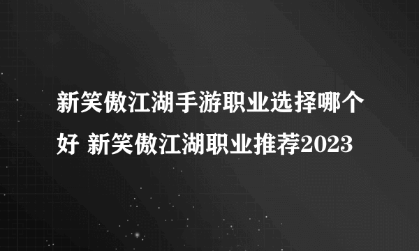 新笑傲江湖手游职业选择哪个好 新笑傲江湖职业推荐2023