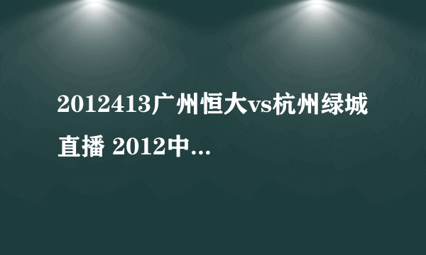 2012413广州恒大vs杭州绿城直播 2012中超广州恒大vs杭州绿城视频直播