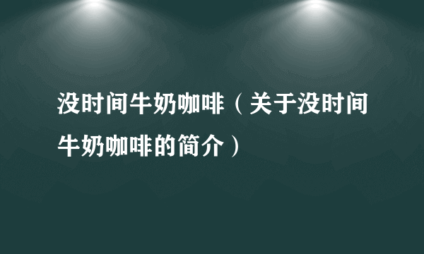 没时间牛奶咖啡（关于没时间牛奶咖啡的简介）