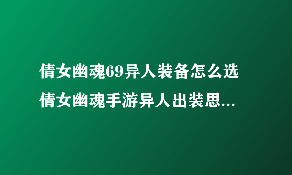 倩女幽魂69异人装备怎么选 倩女幽魂手游异人出装思路  每日一条