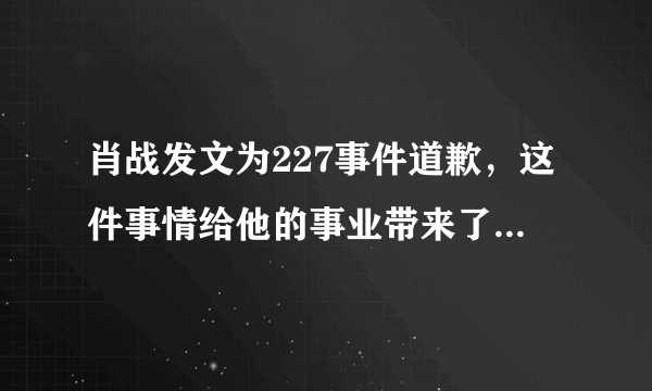 肖战发文为227事件道歉，这件事情给他的事业带来了多大的打击？