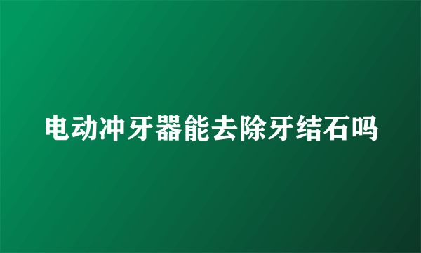 电动冲牙器能去除牙结石吗