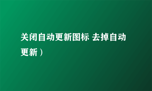 关闭自动更新图标 去掉自动更新）