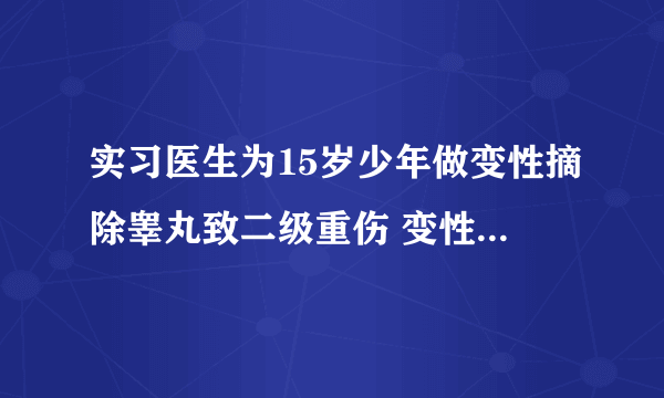 实习医生为15岁少年做变性摘除睾丸致二级重伤 变性手术知多少