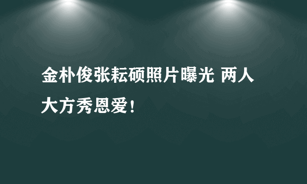 金朴俊张耘硕照片曝光 两人大方秀恩爱！