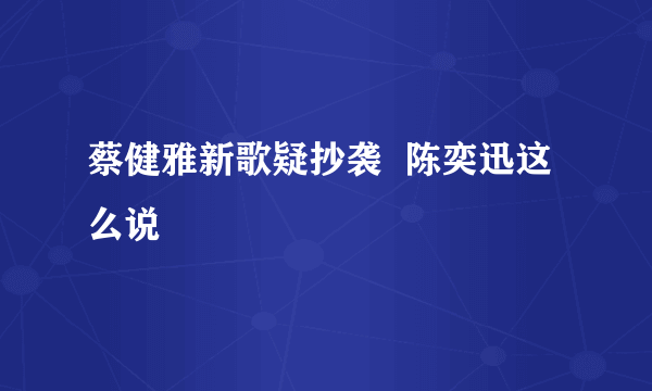 蔡健雅新歌疑抄袭  陈奕迅这么说