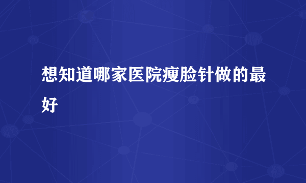 想知道哪家医院瘦脸针做的最好