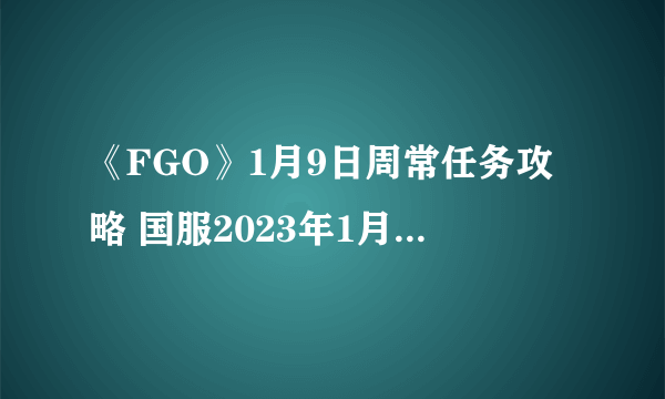 《FGO》1月9日周常任务攻略 国服2023年1月第二周周常任务