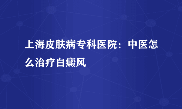 上海皮肤病专科医院：中医怎么治疗白癜风