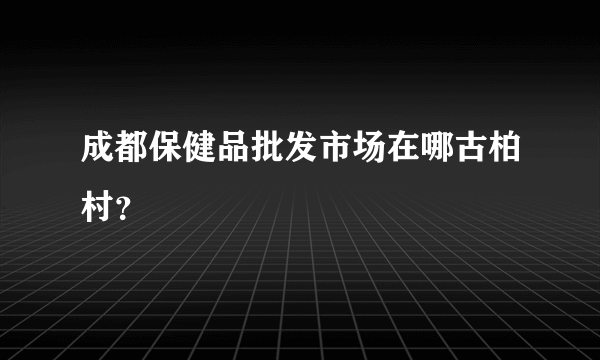 成都保健品批发市场在哪古柏村？