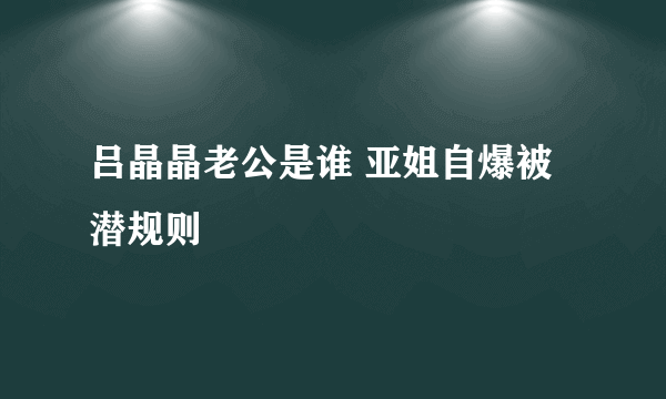 吕晶晶老公是谁 亚姐自爆被潜规则