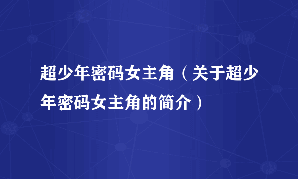 超少年密码女主角（关于超少年密码女主角的简介）