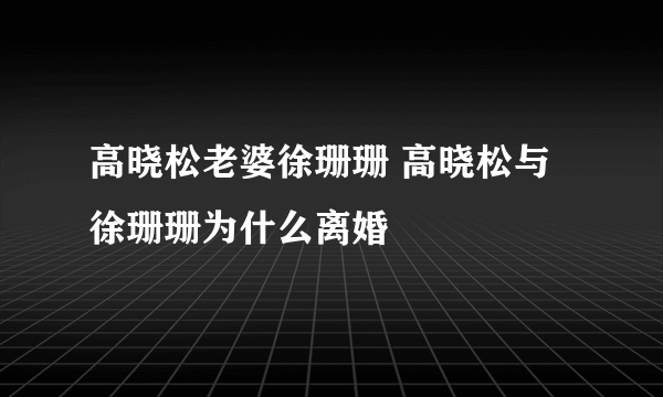 高晓松老婆徐珊珊 高晓松与徐珊珊为什么离婚