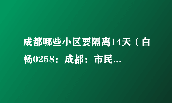 成都哪些小区要隔离14天（白杨0258：成都：市民回小区不再查验核酸）