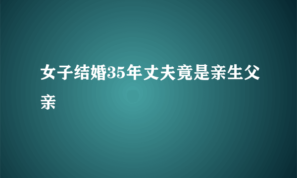 女子结婚35年丈夫竟是亲生父亲