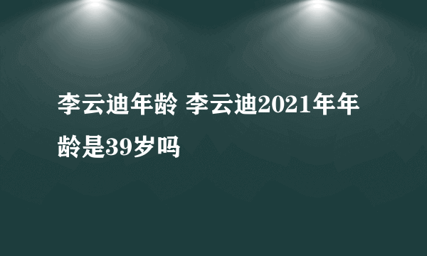 李云迪年龄 李云迪2021年年龄是39岁吗