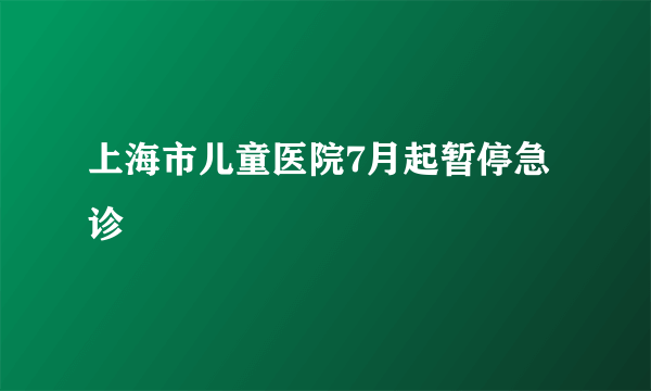 上海市儿童医院7月起暂停急诊