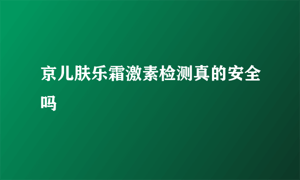 京儿肤乐霜激素检测真的安全吗