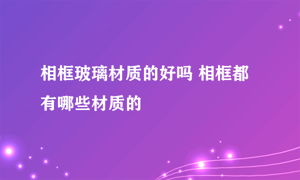 相框玻璃材质的好吗 相框都有哪些材质的