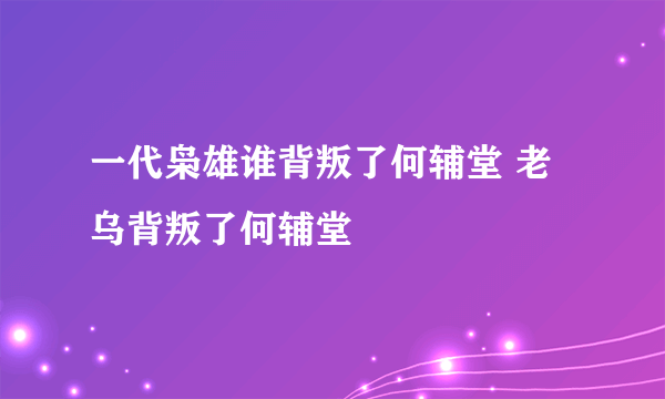 一代枭雄谁背叛了何辅堂 老乌背叛了何辅堂