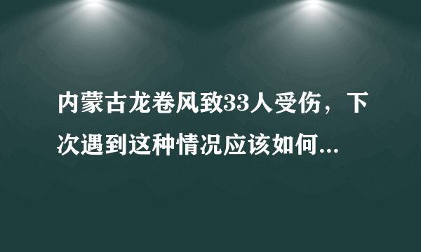 内蒙古龙卷风致33人受伤，下次遇到这种情况应该如何应对呢？