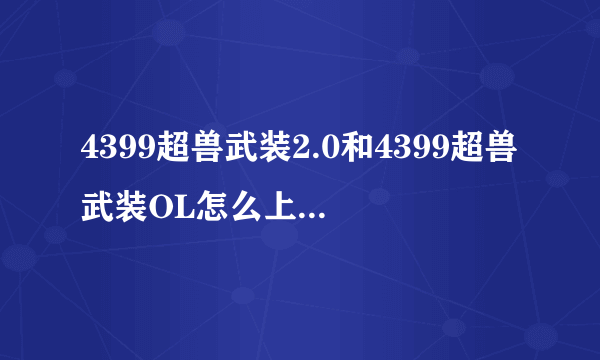 4399超兽武装2.0和4399超兽武装OL怎么上不去？？？？？？？？我真的很想玩，两台电脑都不行