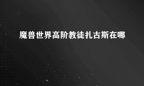 魔兽世界高阶教徒扎古斯在哪