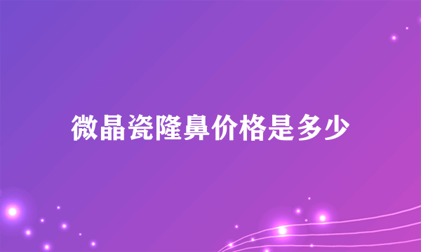 微晶瓷隆鼻价格是多少