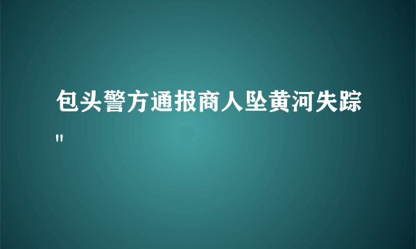 包头警方通报商人坠黄河失踪