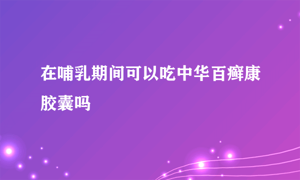 在哺乳期间可以吃中华百癣康胶囊吗