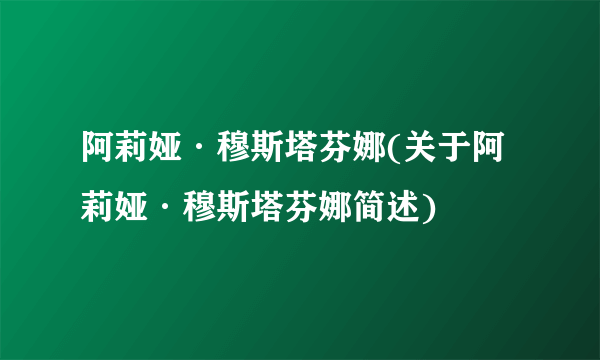 阿莉娅·穆斯塔芬娜(关于阿莉娅·穆斯塔芬娜简述)