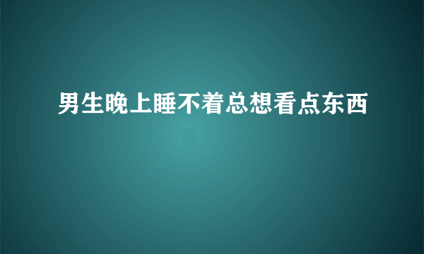 男生晚上睡不着总想看点东西