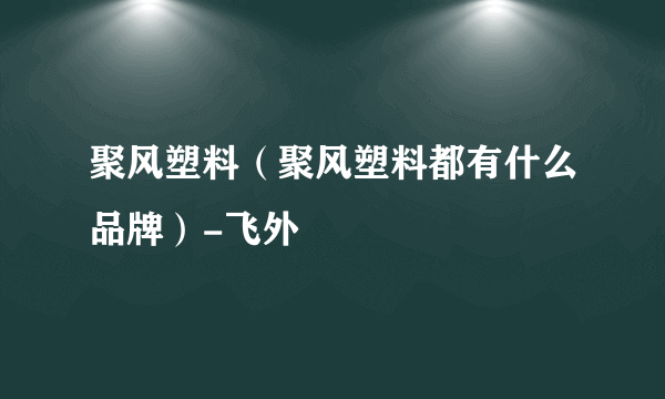 聚风塑料（聚风塑料都有什么品牌）-飞外