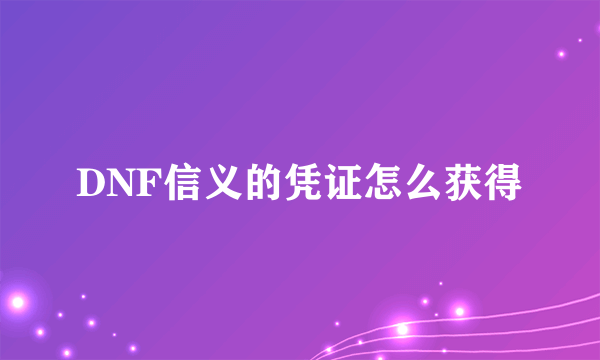 DNF信义的凭证怎么获得