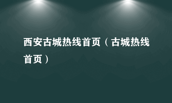 西安古城热线首页（古城热线首页）