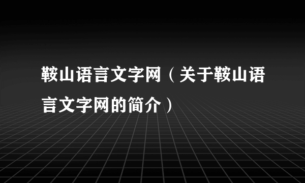 鞍山语言文字网（关于鞍山语言文字网的简介）