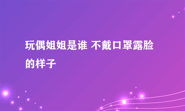 玩偶姐姐是谁 不戴口罩露脸的样子