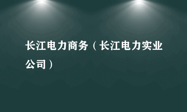 长江电力商务（长江电力实业公司）