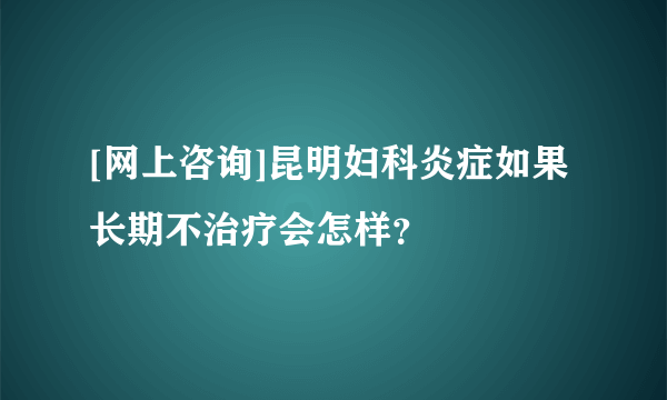 [网上咨询]昆明妇科炎症如果长期不治疗会怎样？