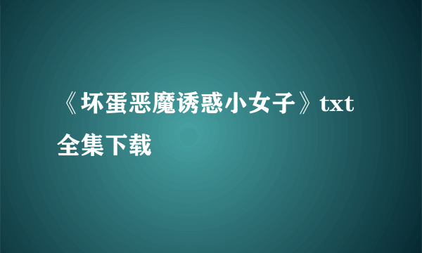 《坏蛋恶魔诱惑小女子》txt全集下载