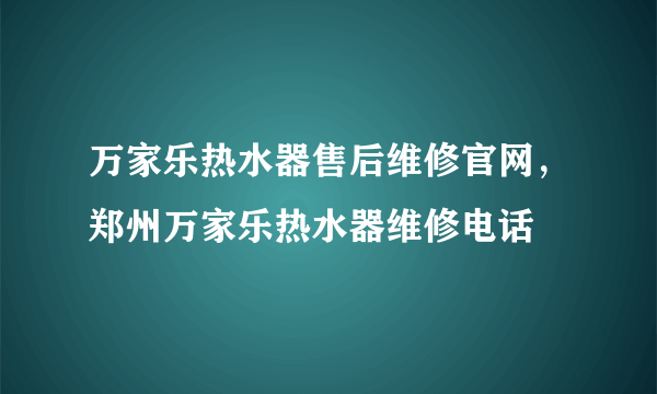 万家乐热水器售后维修官网，郑州万家乐热水器维修电话