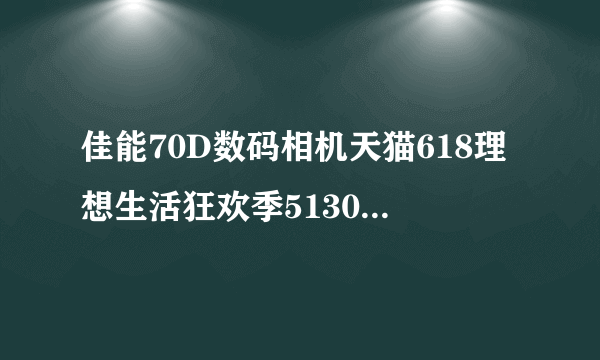 佳能70D数码相机天猫618理想生活狂欢季5130元（2020万有效像素 全高清1080）