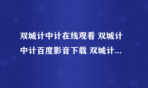 双城计中计在线观看 双城计中计百度影音下载 双城计中计迅雷下载 双城计中计高清下载