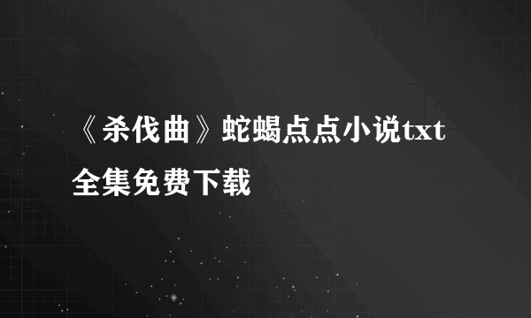 《杀伐曲》蛇蝎点点小说txt全集免费下载