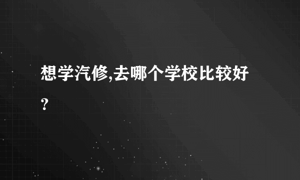 想学汽修,去哪个学校比较好？