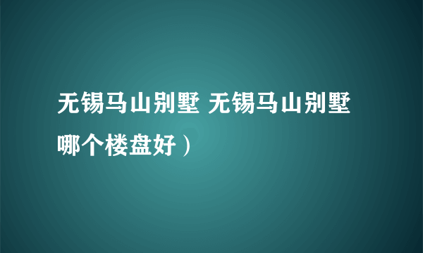 无锡马山别墅 无锡马山别墅哪个楼盘好）