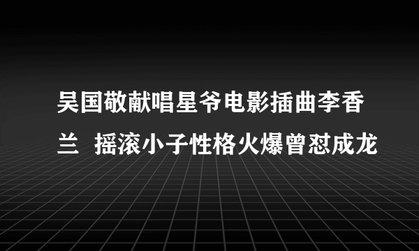 吴国敬献唱星爷电影插曲李香兰  摇滚小子性格火爆曾怼成龙