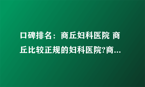 口碑排名：商丘妇科医院 商丘比较正规的妇科医院?商丘妇科医院怎么样?