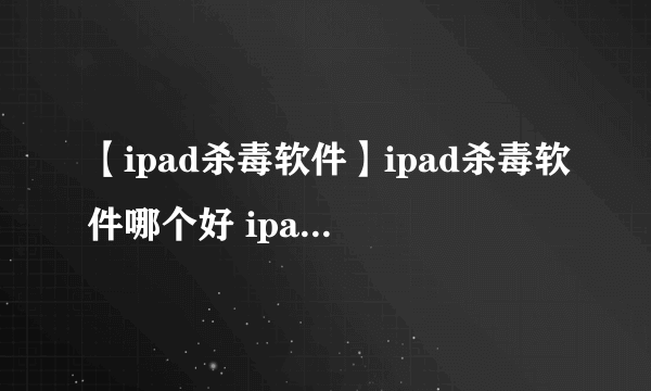 【ipad杀毒软件】ipad杀毒软件哪个好 ipad用什么杀毒软件好