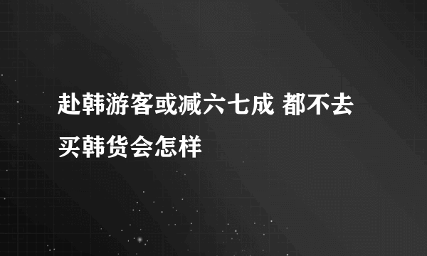 赴韩游客或减六七成 都不去买韩货会怎样